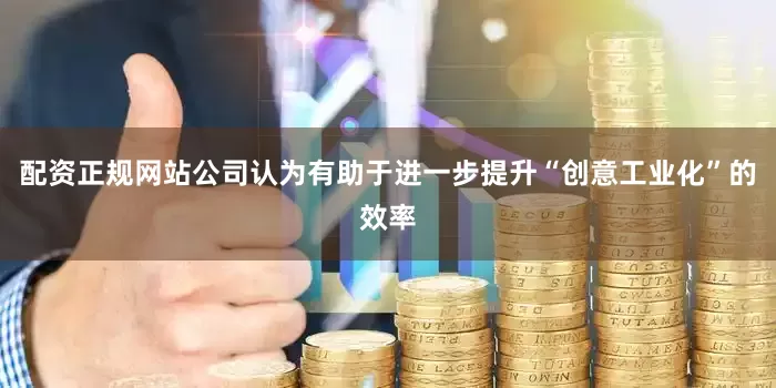 配资正规网站公司认为有助于进一步提升“创意工业化”的效率