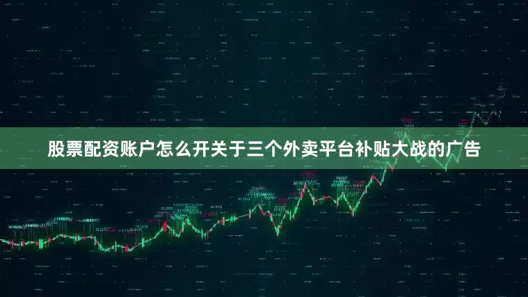股票配资账户怎么开关于三个外卖平台补贴大战的广告