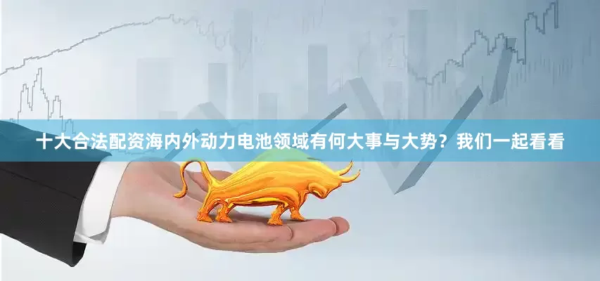 十大合法配资海内外动力电池领域有何大事与大势?我们一起看看