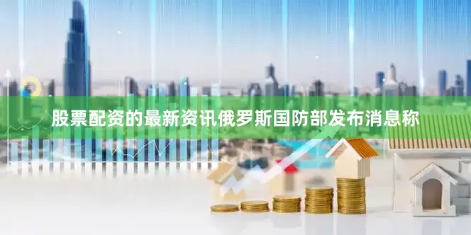股票配资的最新资讯俄罗斯国防部发布消息称
