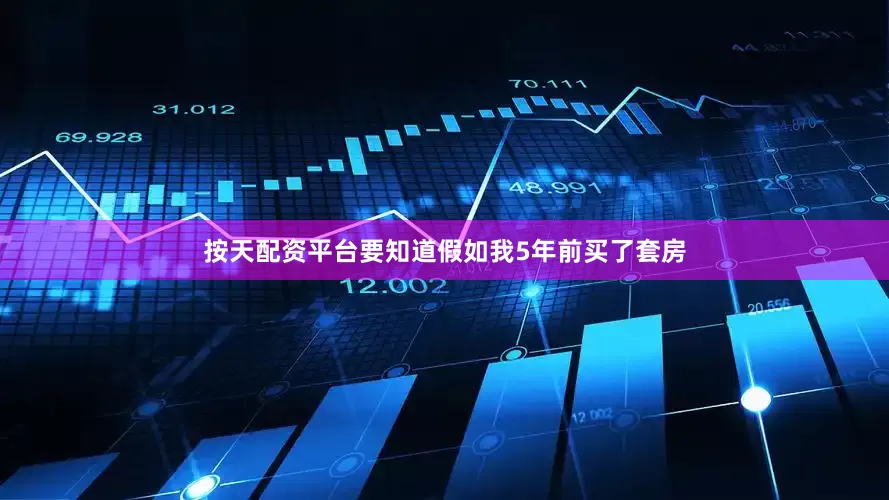 按天配资平台要知道假如我5年前买了套房