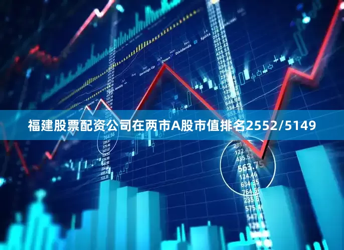 福建股票配资公司在两市A股市值排名2552/5149