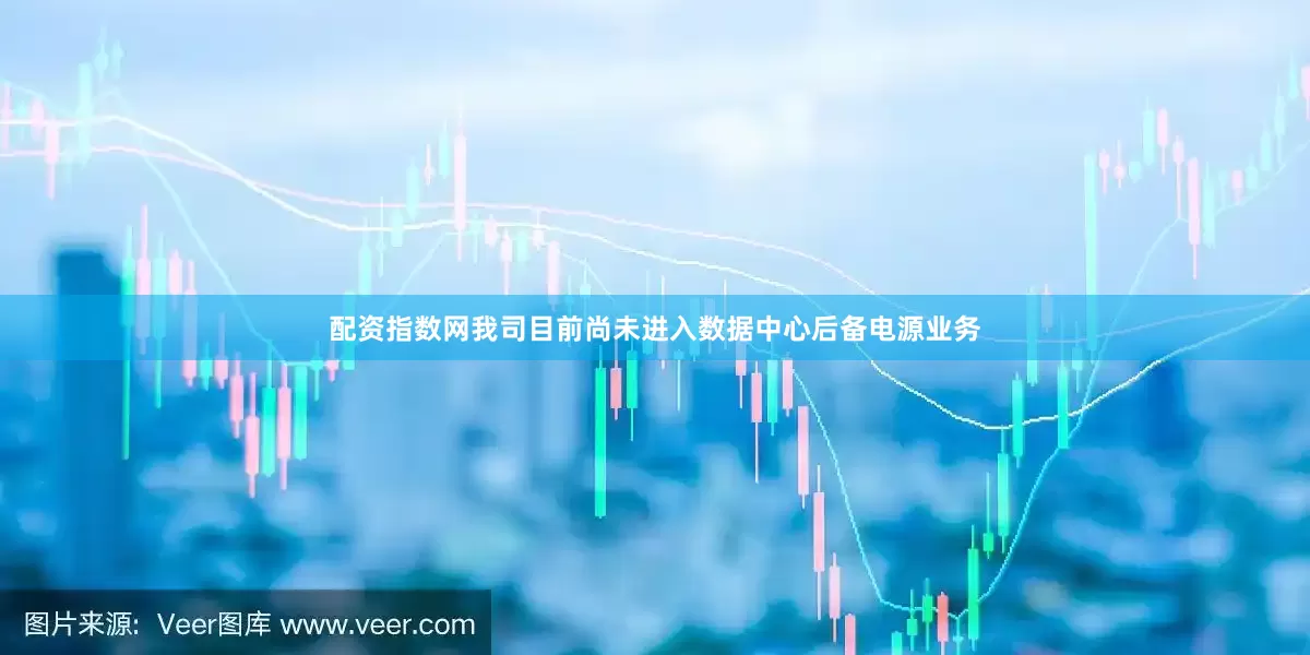 配资指数网我司目前尚未进入数据中心后备电源业务