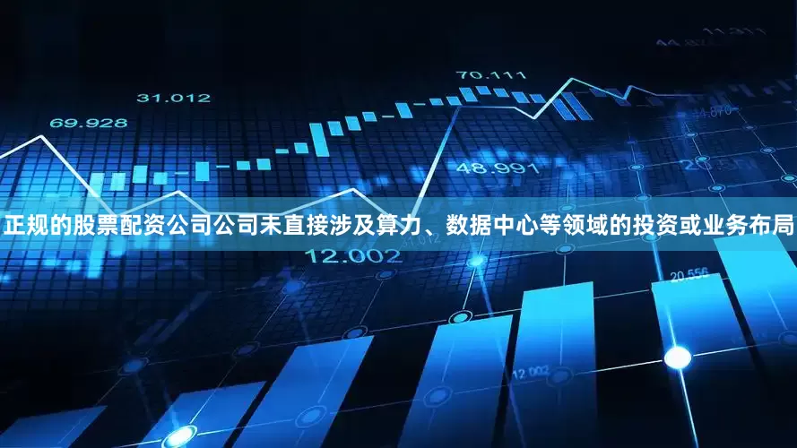 正规的股票配资公司公司未直接涉及算力、数据中心等领域的投资或业务布局