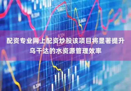 配资专业网上配资炒股该项目将显著提升乌干达的水资源管理效率