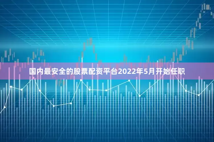 国内最安全的股票配资平台2022年5月开始任职