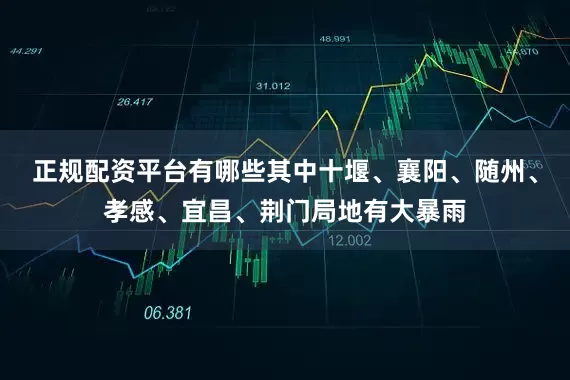 正规配资平台有哪些其中十堰、襄阳、随州、孝感、宜昌、荆门局地有大暴雨