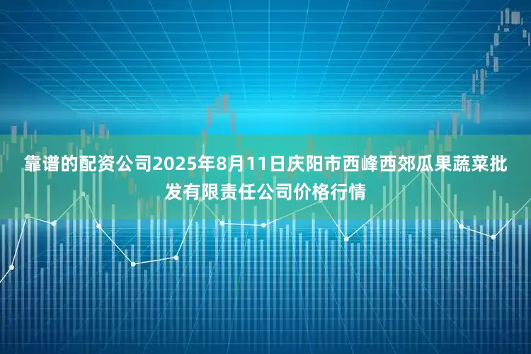靠谱的配资公司2025年8月11日庆阳市西峰西郊瓜果蔬菜批发有限责任公司价格行情