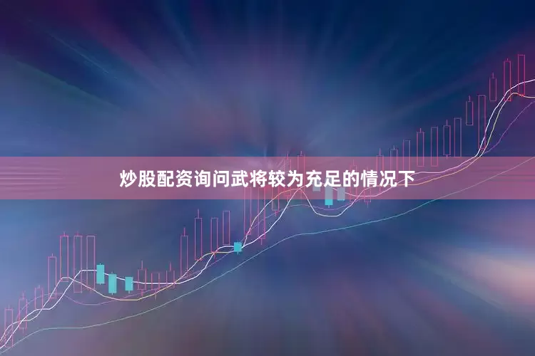 炒股配资询问武将较为充足的情况下