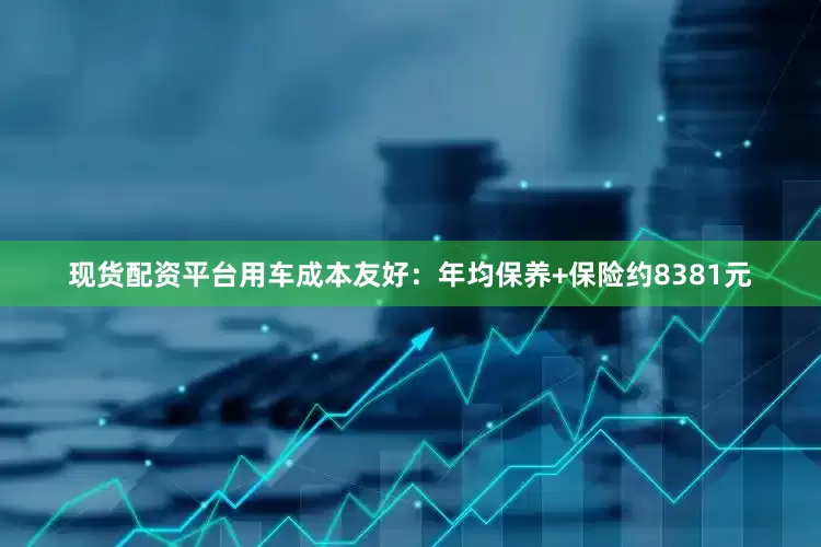 现货配资平台用车成本友好:年均保养+保险约8381元