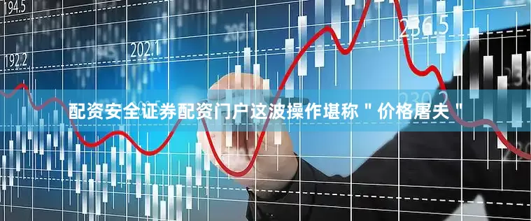 配资安全证券配资门户这波操作堪称＂价格屠夫＂