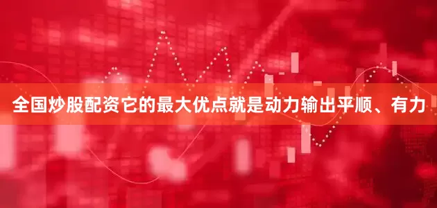 全国炒股配资它的最大优点就是动力输出平顺、有力