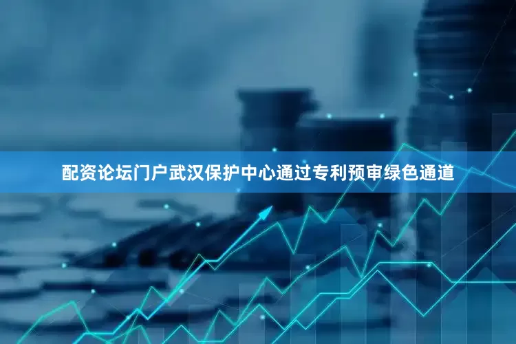 配资论坛门户　　武汉保护中心通过专利预审绿色通道
