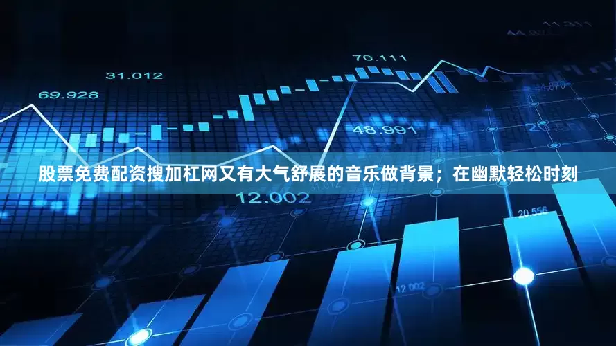 股票免费配资搜加杠网又有大气舒展的音乐做背景；在幽默轻松时刻