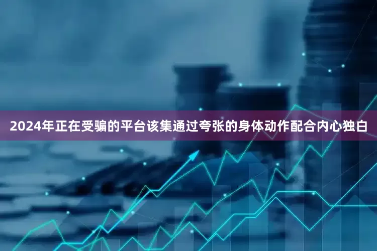 2024年正在受骗的平台该集通过夸张的身体动作配合内心独白
