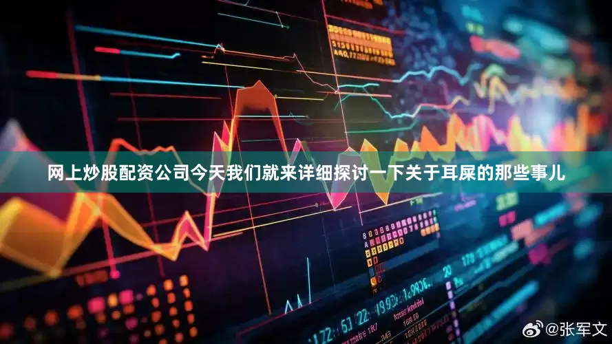 网上炒股配资公司今天我们就来详细探讨一下关于耳屎的那些事儿