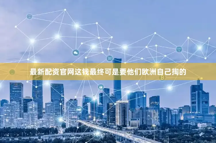 最新配资官网这钱最终可是要他们欧洲自己掏的
