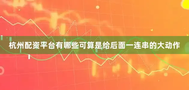 杭州配资平台有哪些可算是给后面一连串的大动作