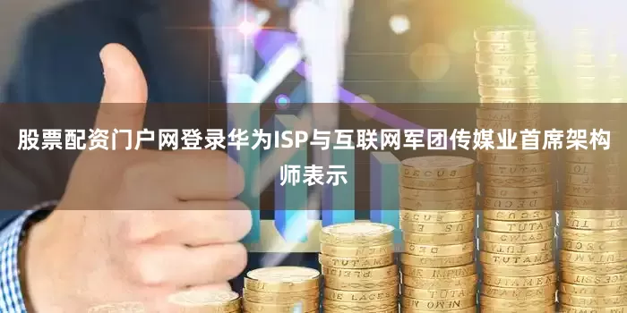 股票配资门户网登录华为ISP与互联网军团传媒业首席架构师表示