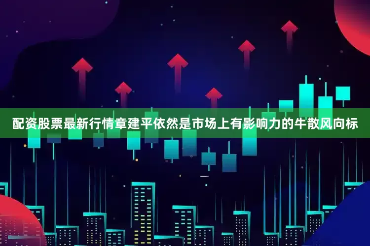 配资股票最新行情章建平依然是市场上有影响力的牛散风向标