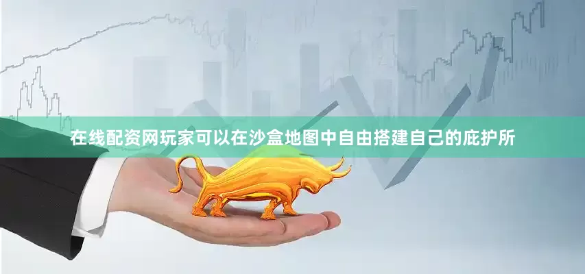 在线配资网玩家可以在沙盒地图中自由搭建自己的庇护所
