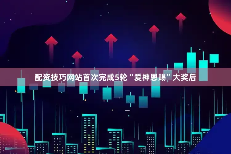 配资技巧网站首次完成5轮“爱神恩赐”大奖后