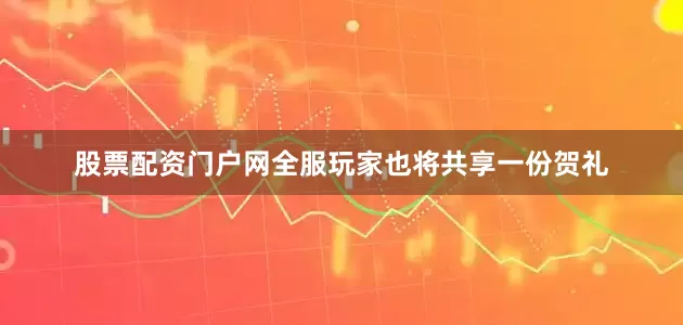 股票配资门户网全服玩家也将共享一份贺礼