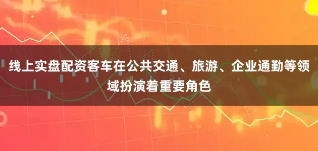 线上实盘配资客车在公共交通、旅游、企业通勤等领域扮演着重要角色
