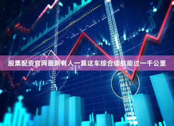股票配资官网最新有人一算这车综合续航能过一千公里