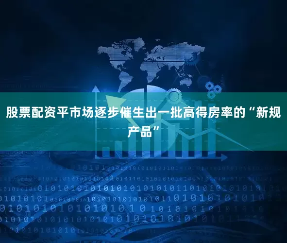 股票配资平市场逐步催生出一批高得房率的“新规产品”