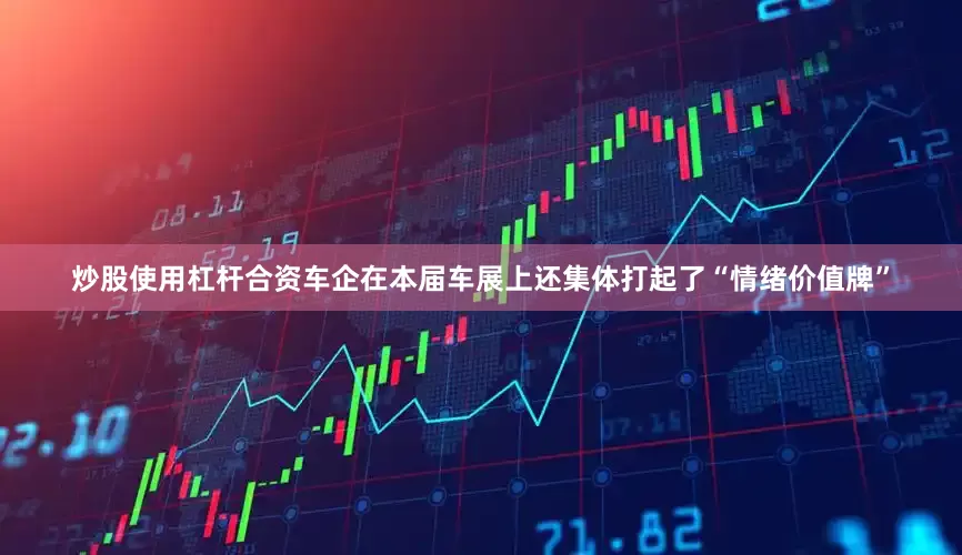 炒股使用杠杆合资车企在本届车展上还集体打起了“情绪价值牌”