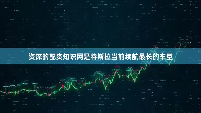 资深的配资知识网是特斯拉当前续航最长的车型
