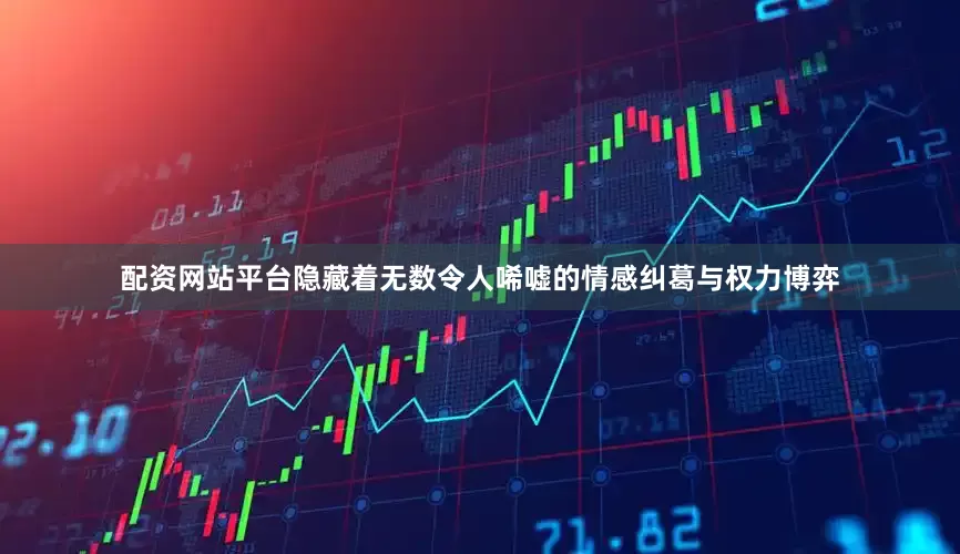 配资网站平台隐藏着无数令人唏嘘的情感纠葛与权力博弈