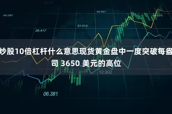 炒股10倍杠杆什么意思现货黄金盘中一度突破每盎司 3650 美元的高位
