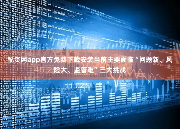 配资网app官方免费下载安装当前主要面临“问题新、风险大、监管难”三大挑战