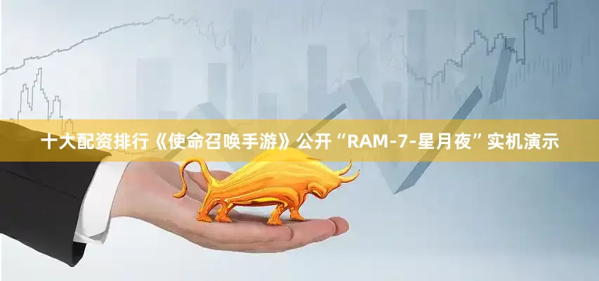 十大配资排行《使命召唤手游》公开“RAM-7-星月夜”实机演示