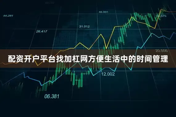 配资开户平台找加杠网方便生活中的时间管理