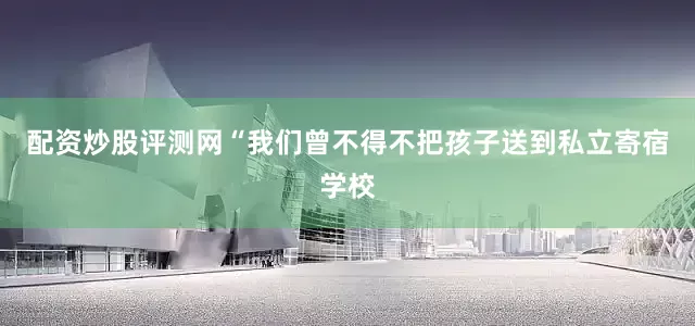 配资炒股评测网“我们曾不得不把孩子送到私立寄宿学校