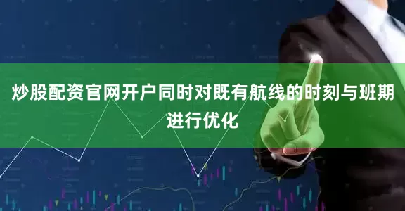 炒股配资官网开户同时对既有航线的时刻与班期进行优化