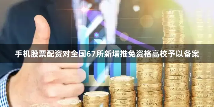 手机股票配资对全国67所新增推免资格高校予以备案