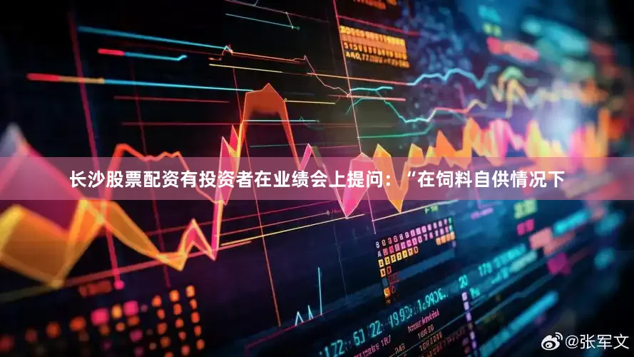 长沙股票配资　　有投资者在业绩会上提问：“在饲料自供情况下