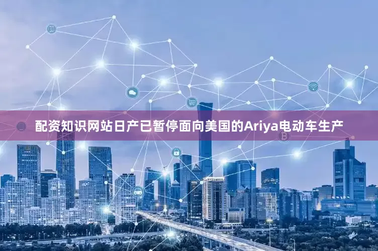 配资知识网站日产已暂停面向美国的Ariya电动车生产
