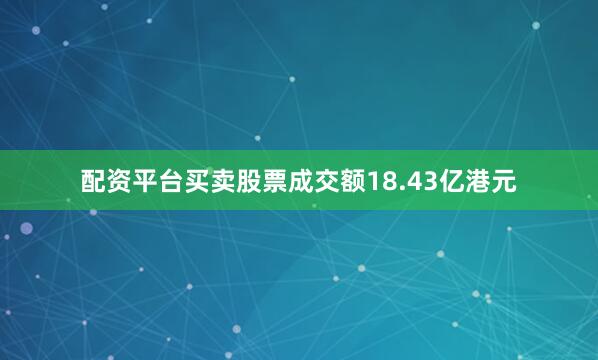 配资平台买卖股票成交额18.43亿港元