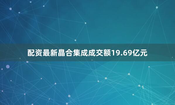 配资最新晶合集成成交额19.69亿元