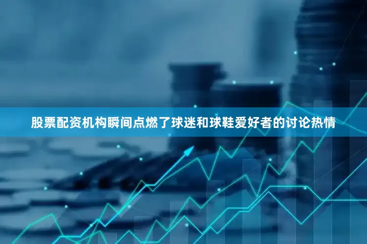 股票配资机构瞬间点燃了球迷和球鞋爱好者的讨论热情
