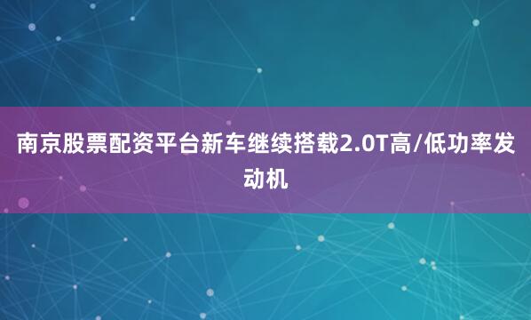 南京股票配资平台新车继续搭载2.0T高/低功率发动机