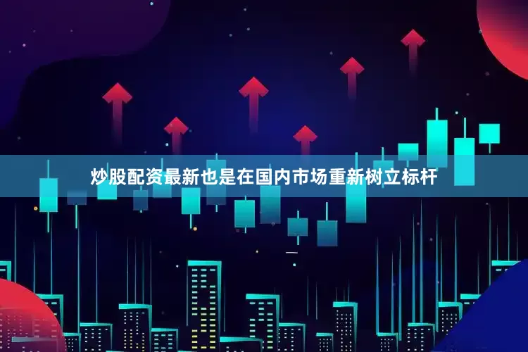 炒股配资最新也是在国内市场重新树立标杆