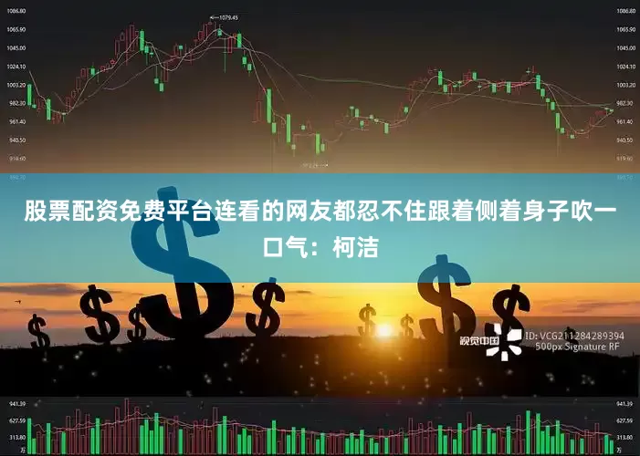 股票配资免费平台连看的网友都忍不住跟着侧着身子吹一口气：柯洁