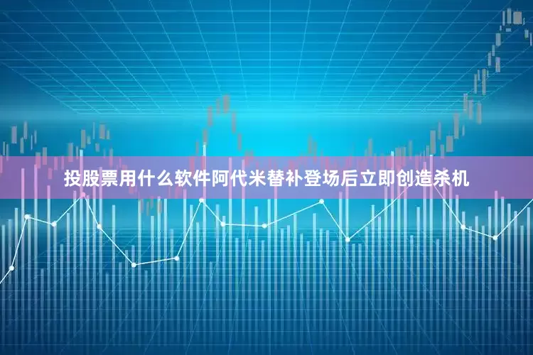 投股票用什么软件阿代米替补登场后立即创造杀机