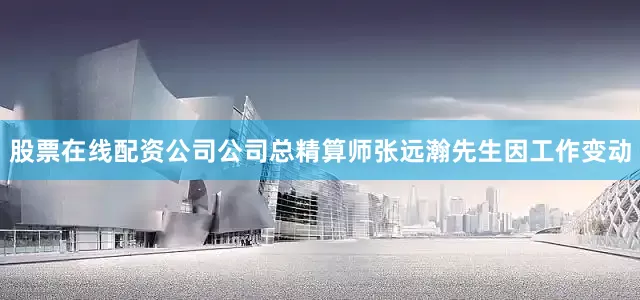 股票在线配资公司公司总精算师张远瀚先生因工作变动